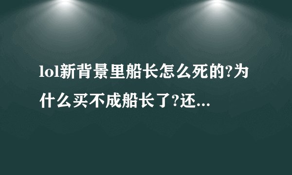 lol新背景里船长怎么死的?为什么买不成船长了?还有，船长为什么现在是蓝色的就像幽灵?