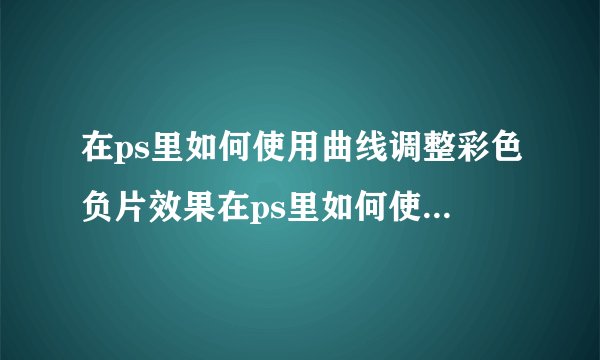 在ps里如何使用曲线调整彩色负片效果在ps里如何使用曲线调整彩色负片效果的方法