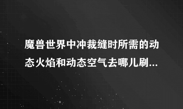 魔兽世界中冲裁缝时所需的动态火焰和动态空气去哪儿刷比较快？