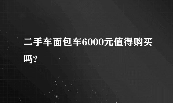 二手车面包车6000元值得购买吗?