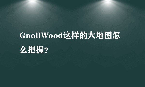 GnollWood这样的大地图怎么把握？