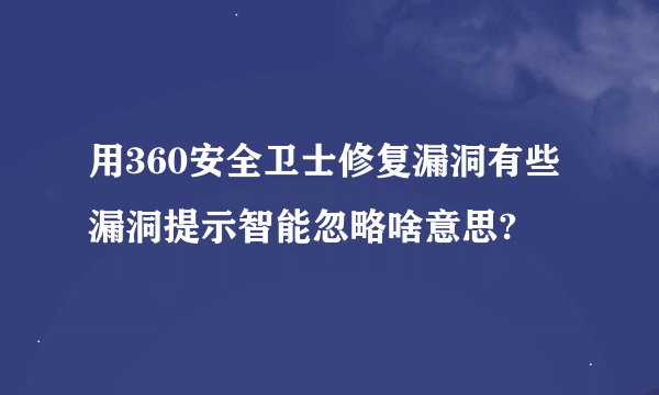 用360安全卫士修复漏洞有些漏洞提示智能忽略啥意思?