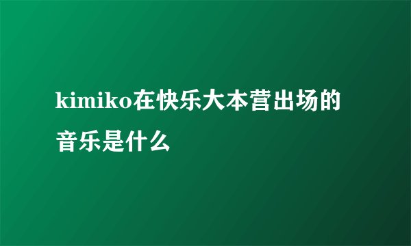 kimiko在快乐大本营出场的音乐是什么