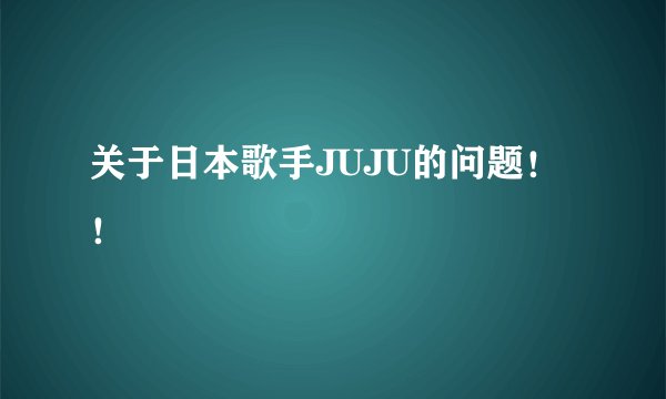 关于日本歌手JUJU的问题！！