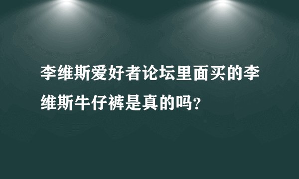 李维斯爱好者论坛里面买的李维斯牛仔裤是真的吗？