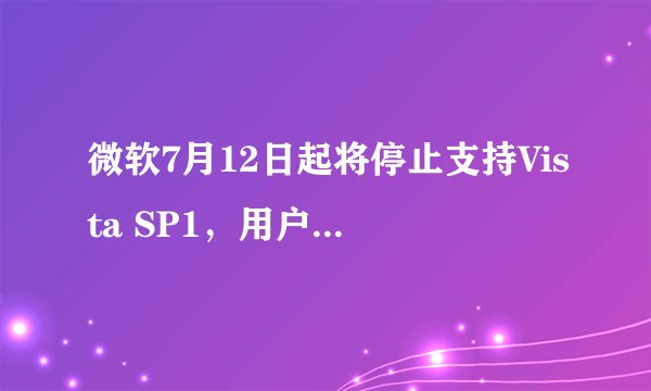 微软7月12日起将停止支持Vista SP1，用户该如何应对？