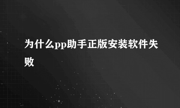 为什么pp助手正版安装软件失败