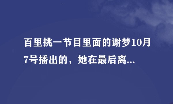 百里挑一节目里面的谢梦10月7号播出的，她在最后离开前自己说的那段话是什么？谁知道啊？