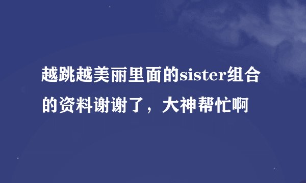 越跳越美丽里面的sister组合的资料谢谢了，大神帮忙啊