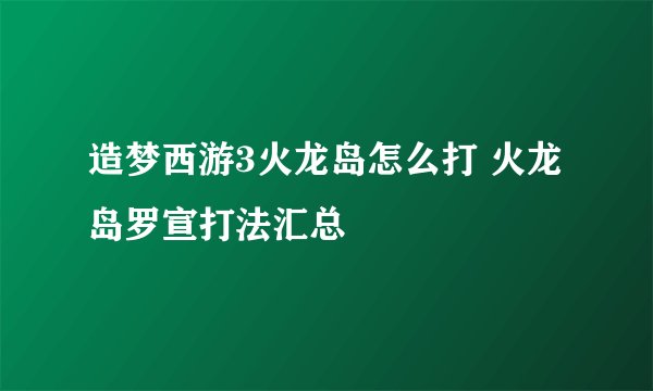 造梦西游3火龙岛怎么打 火龙岛罗宣打法汇总