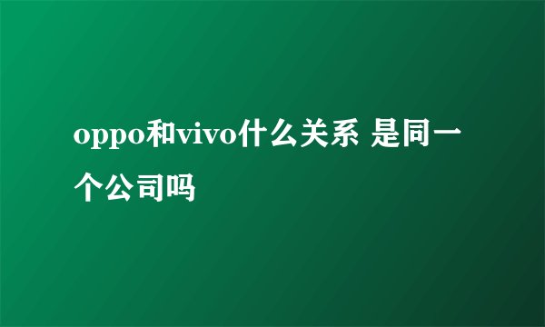 oppo和vivo什么关系 是同一个公司吗