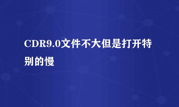 CDR9.0文件不大但是打开特别的慢