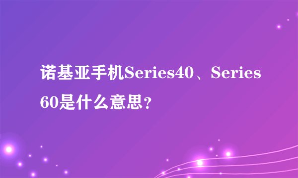 诺基亚手机Series40、Series60是什么意思？