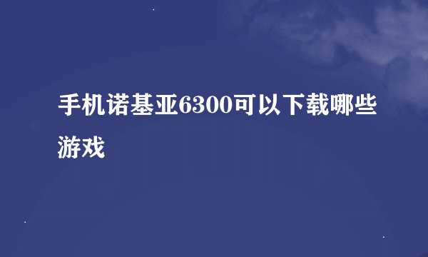 手机诺基亚6300可以下载哪些游戏