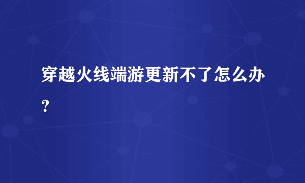 穿越火线端游更新不了怎么办？
