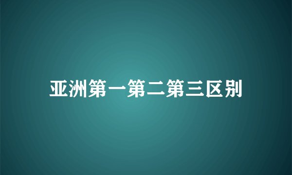 亚洲第一第二第三区别