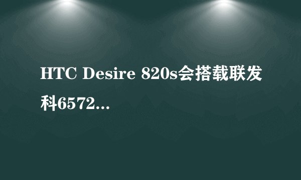 HTC Desire 820s会搭载联发科6572处理器吗？
