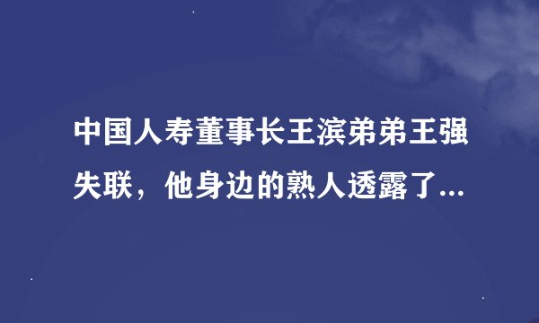 中国人寿董事长王滨弟弟王强失联，他身边的熟人透露了哪些消息？
