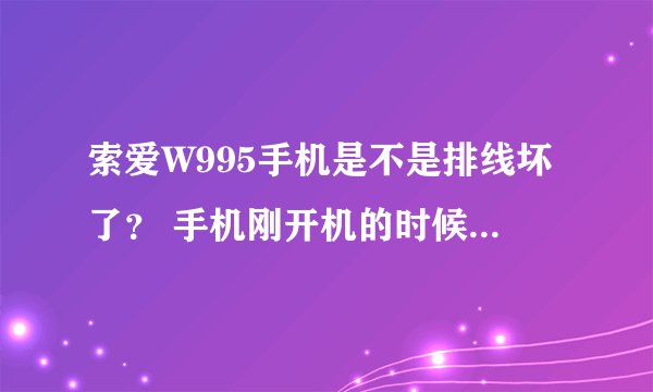 索爱W995手机是不是排线坏了？ 手机刚开机的时候是正常的 上下划两下就变花屏了 而且颜色很暗 手机