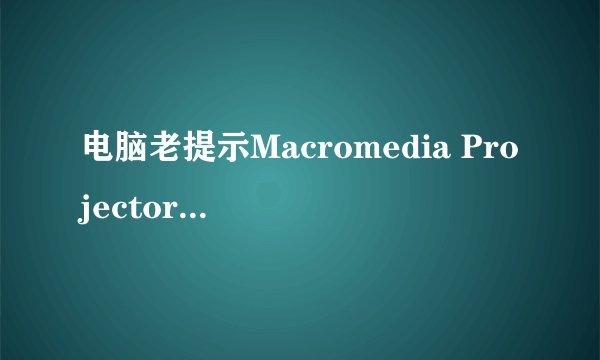 电脑老提示Macromedia Projector已停止工作是怎么回事