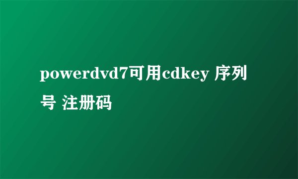 powerdvd7可用cdkey 序列号 注册码