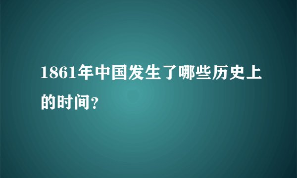 1861年中国发生了哪些历史上的时间？