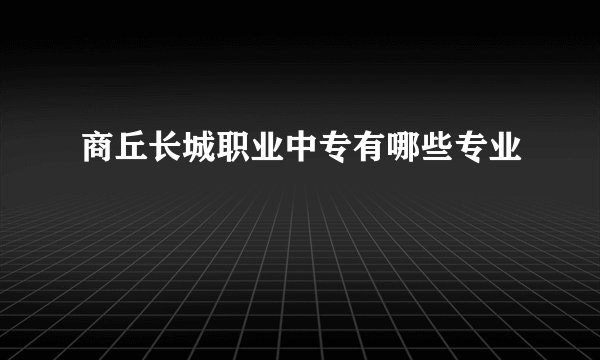 商丘长城职业中专有哪些专业