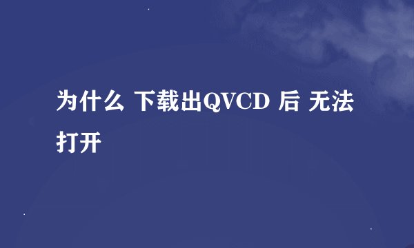 为什么 下载出QVCD 后 无法打开