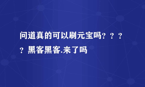 问道真的可以刷元宝吗？？？？黑客黑客.来了吗