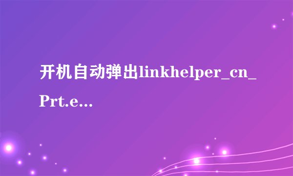 开机自动弹出linkhelper_cn_Prt.exe应用程序错误的窗口