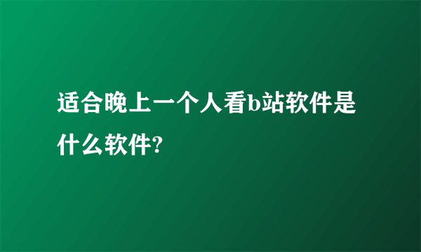 适合晚上一个人看b站软件是什么软件?