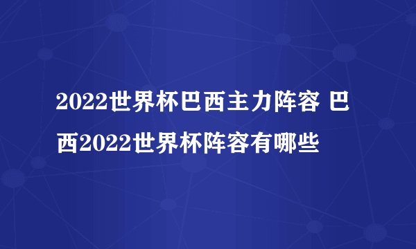 2022世界杯巴西主力阵容 巴西2022世界杯阵容有哪些