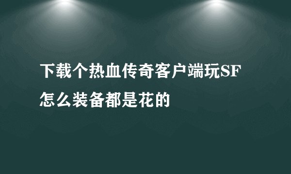下载个热血传奇客户端玩SF怎么装备都是花的