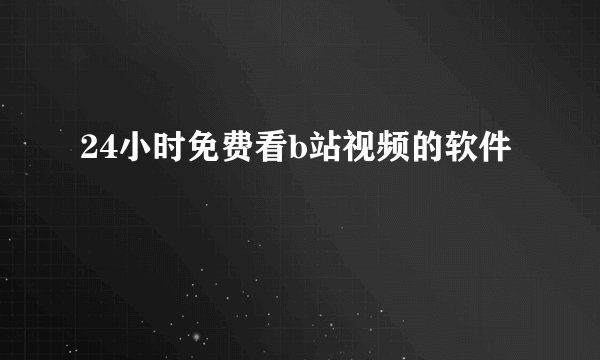 24小时免费看b站视频的软件