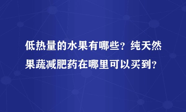 低热量的水果有哪些？纯天然果蔬减肥药在哪里可以买到？