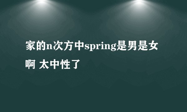 家的n次方中spring是男是女啊 太中性了