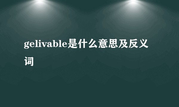 gelivable是什么意思及反义词