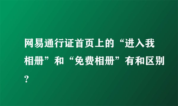 网易通行证首页上的“进入我相册”和“免费相册”有和区别？