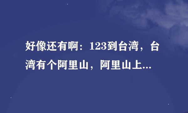 好像还有啊：123到台湾，台湾有个阿里山，阿里山上有神木，明年一定回大陆。