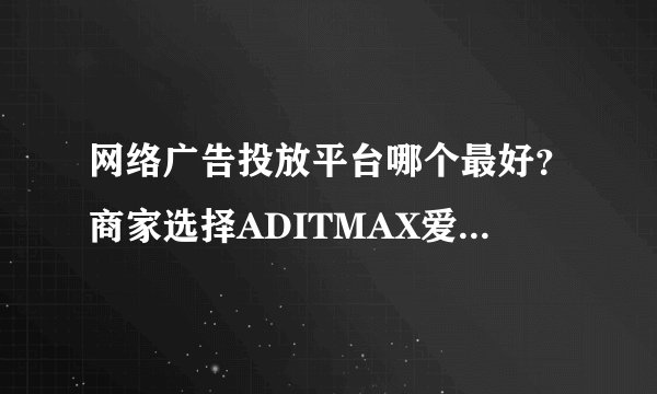 网络广告投放平台哪个最好？商家选择ADITMAX爱迪网投放广告的理由？