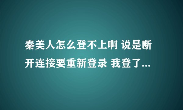 秦美人怎么登不上啊 说是断开连接要重新登录 我登了好几次也不行