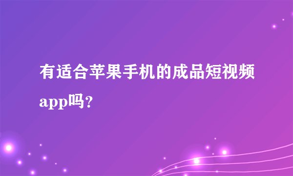 有适合苹果手机的成品短视频app吗？