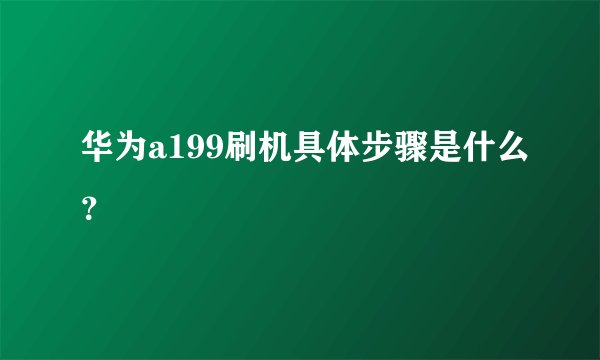 华为a199刷机具体步骤是什么？