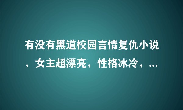 有没有黑道校园言情复仇小说，女主超漂亮，性格冰冷，男主也是，女主最好有个哥哥，类似复仇天使恋上你的