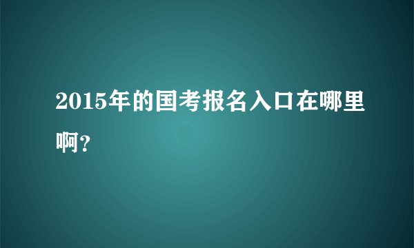 2015年的国考报名入口在哪里啊？