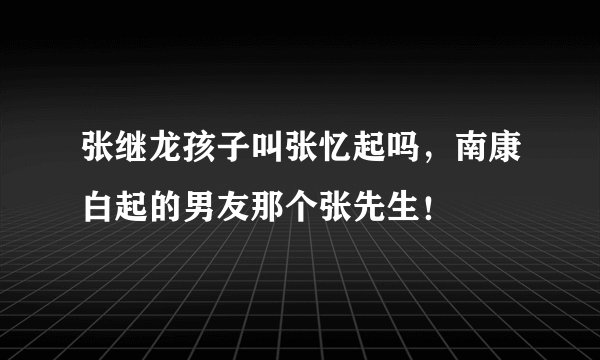 张继龙孩子叫张忆起吗，南康白起的男友那个张先生！