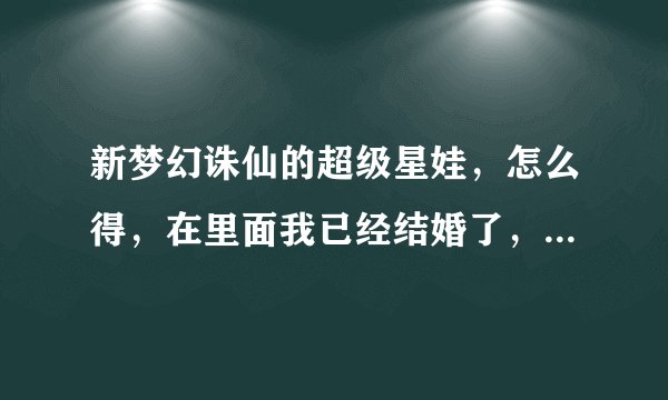 新梦幻诛仙的超级星娃，怎么得，在里面我已经结婚了，60级，还能不能得？