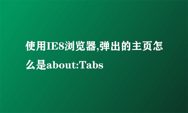使用IE8浏览器,弹出的主页怎么是about:Tabs
