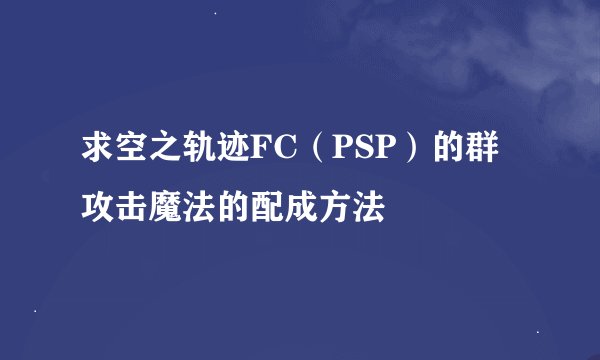 求空之轨迹FC（PSP）的群攻击魔法的配成方法