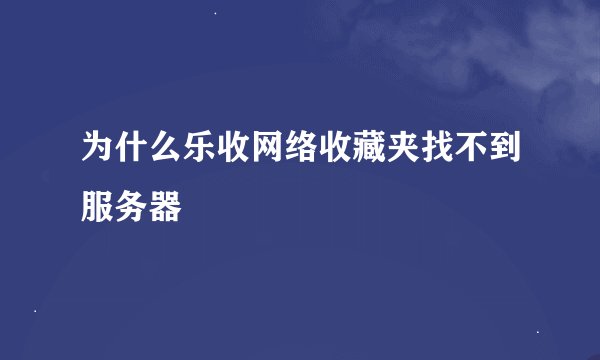 为什么乐收网络收藏夹找不到服务器